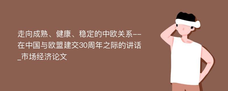 走向成熟、健康、稳定的中欧关系--在中国与欧盟建交30周年之际的讲话_市场经济论文