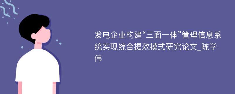 发电企业构建“三面一体”管理信息系统实现综合提效模式研究论文_陈学伟