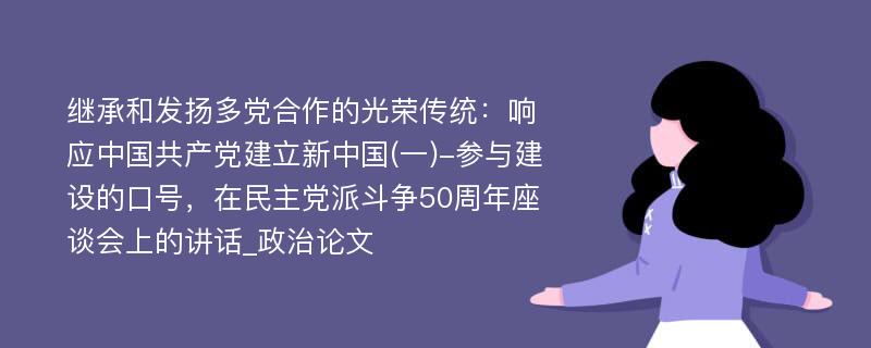 继承和发扬多党合作的光荣传统：响应中国共产党建立新中国(一)-参与建设的口号，在民主党派斗争50周年座谈会上的讲话_政治论文