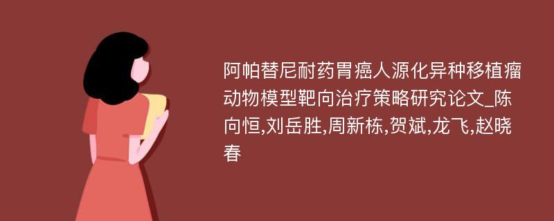 阿帕替尼耐药胃癌人源化异种移植瘤动物模型靶向治疗策略研究论文_陈向恒,刘岳胜,周新栋,贺斌,龙飞,赵晓春