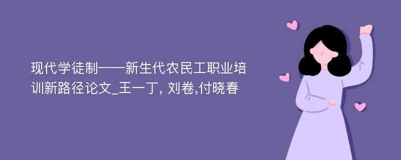 现代学徒制——新生代农民工职业培训新路径论文_王一丁, 刘卷,付晓春