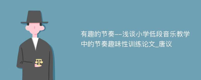 有趣的节奏--浅谈小学低段音乐教学中的节奏趣味性训练论文_唐议