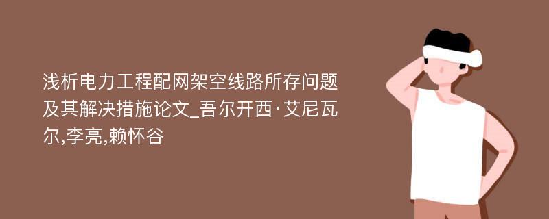 浅析电力工程配网架空线路所存问题及其解决措施论文_吾尔开西·艾尼瓦尔,李亮,赖怀谷