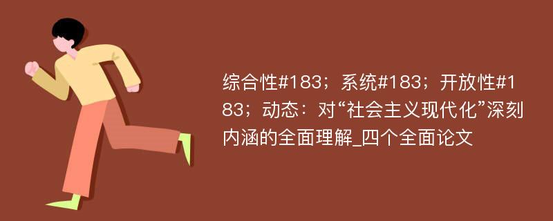 综合性#183；系统#183；开放性#183；动态：对“社会主义现代化”深刻内涵的全面理解_四个全面论文