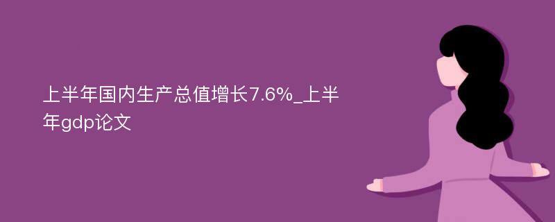 上半年国内生产总值增长7.6%_上半年gdp论文