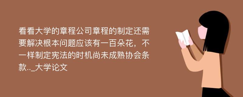 看看大学的章程公司章程的制定还需要解决根本问题应该有一百朵花，不一样制定宪法的时机尚未成熟协会条款.._大学论文