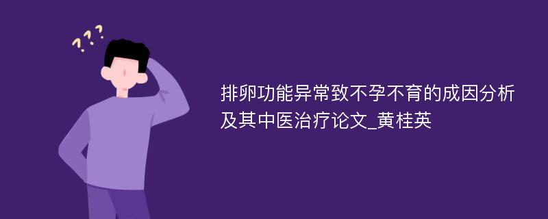 排卵功能异常致不孕不育的成因分析及其中医治疗论文_黄桂英