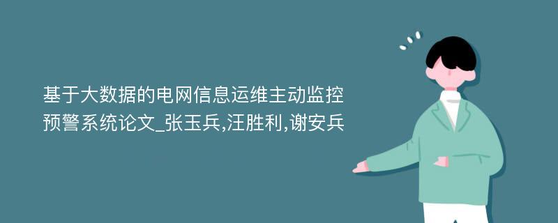 基于大数据的电网信息运维主动监控预警系统论文_张玉兵,汪胜利,谢安兵