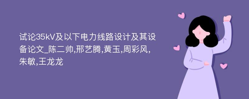 试论35kV及以下电力线路设计及其设备论文_陈二帅,邢艺腾,黄玉,周彩风,朱敏,王龙龙