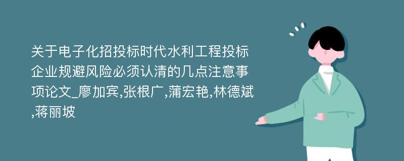 关于电子化招投标时代水利工程投标企业规避风险必须认清的几点注意事项论文_廖加宾,张根广,蒲宏艳,林德斌,蒋丽坡