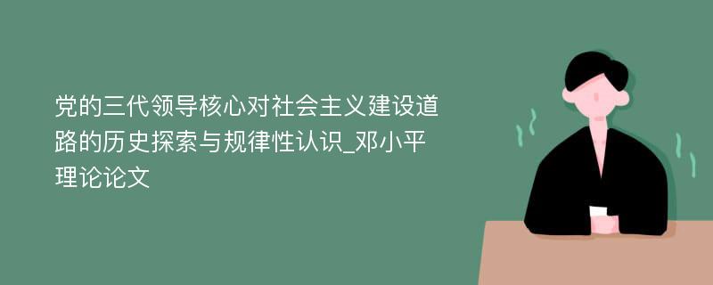 党的三代领导核心对社会主义建设道路的历史探索与规律性认识_邓小平理论论文