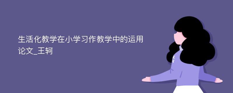 生活化教学在小学习作教学中的运用论文_王轲