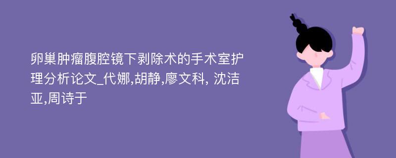 卵巢肿瘤腹腔镜下剥除术的手术室护理分析论文_代娜,胡静,廖文科, 沈洁亚,周诗于