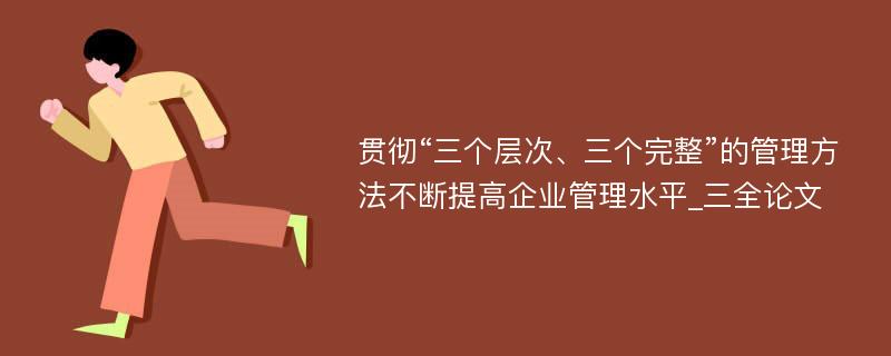 贯彻“三个层次、三个完整”的管理方法不断提高企业管理水平_三全论文