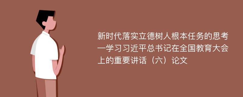 新时代落实立德树人根本任务的思考—学习习近平总书记在全国教育大会上的重要讲话（六）论文