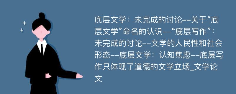 底层文学：未完成的讨论--关于“底层文学”命名的认识--“底层写作”：未完成的讨论--文学的人民性和社会形态--底层文学：认知焦虑--底层写作只体现了道德的文学立场_文学论文