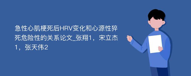 急性心肌梗死后HRV变化和心源性猝死危险性的关系论文_张翔1，宋立杰1，张天伟2