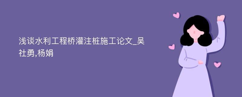 浅谈水利工程桥灌注桩施工论文_吴社勇,杨娟