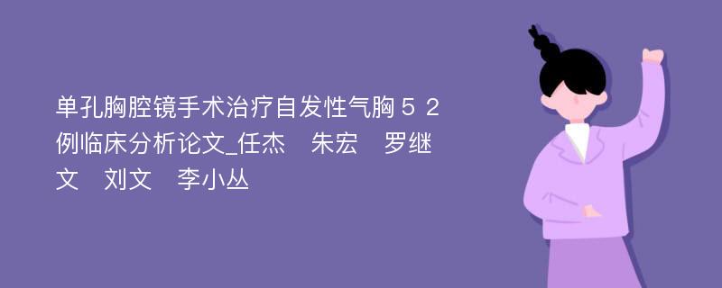 单孔胸腔镜手术治疗自发性气胸５２例临床分析论文_任杰　朱宏　罗继文　刘文　李小丛