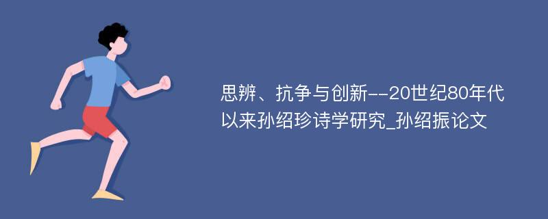 思辨、抗争与创新--20世纪80年代以来孙绍珍诗学研究_孙绍振论文