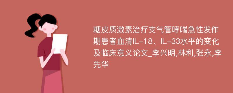 糖皮质激素治疗支气管哮喘急性发作期患者血清IL-18、IL-33水平的变化及临床意义论文_李兴明,林利,张永,李先华