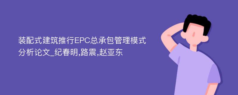 装配式建筑推行EPC总承包管理模式分析论文_纪春明,路震,赵亚东