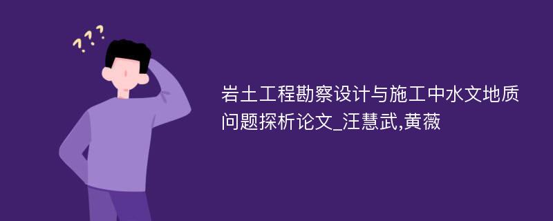 岩土工程勘察设计与施工中水文地质问题探析论文_汪慧武,黄薇