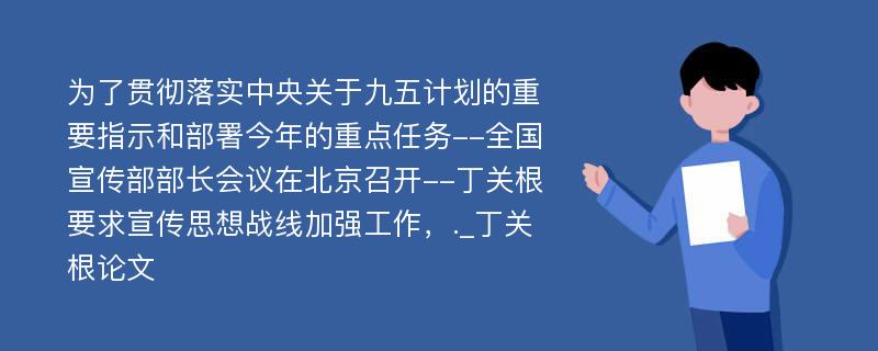 为了贯彻落实中央关于九五计划的重要指示和部署今年的重点任务--全国宣传部部长会议在北京召开--丁关根要求宣传思想战线加强工作，._丁关根论文