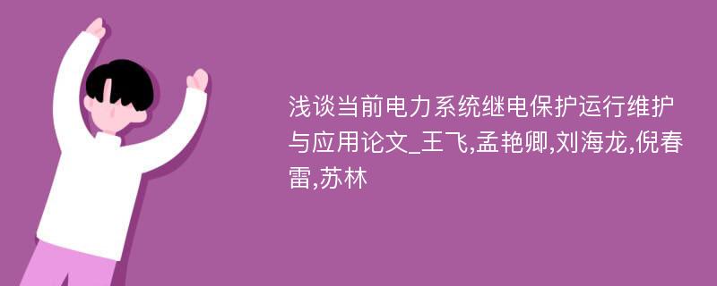 浅谈当前电力系统继电保护运行维护与应用论文_王飞,孟艳卿,刘海龙,倪春雷,苏林