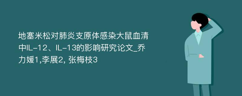 地塞米松对肺炎支原体感染大鼠血清中IL-12、IL-13的影响研究论文_乔力媛1,李展2, 张梅枝3