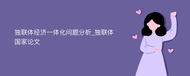 独联体经济一体化问题分析_独联体国家论文