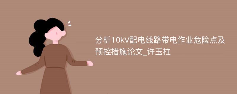 分析10kV配电线路带电作业危险点及预控措施论文_许玉柱