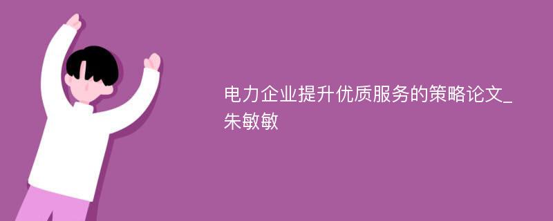 电力企业提升优质服务的策略论文_朱敏敏