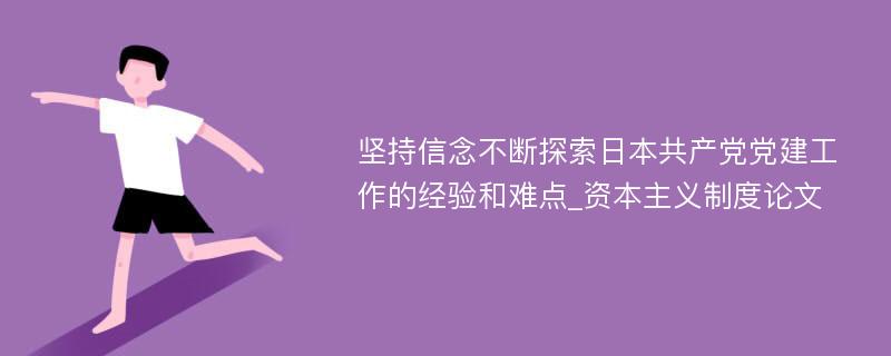 坚持信念不断探索日本共产党党建工作的经验和难点_资本主义制度论文