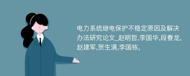 电力系统继电保护不稳定原因及解决办法研究论文_赵明哲,李国华,段春龙,赵建军,贺生满,李国栋,