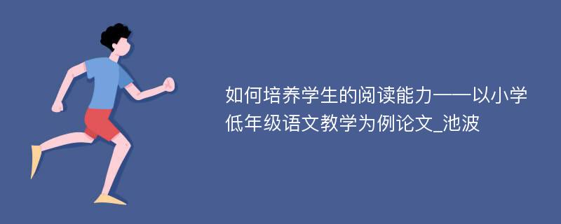 如何培养学生的阅读能力——以小学低年级语文教学为例论文_池波