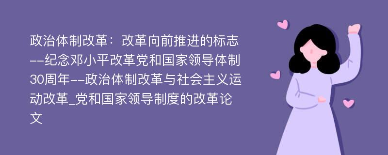 政治体制改革：改革向前推进的标志--纪念邓小平改革党和国家领导体制30周年--政治体制改革与社会主义运动改革_党和国家领导制度的改革论文