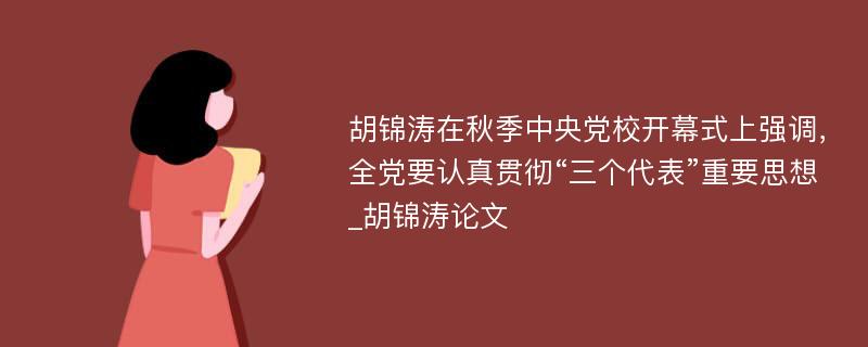 胡锦涛在秋季中央党校开幕式上强调，全党要认真贯彻“三个代表”重要思想_胡锦涛论文