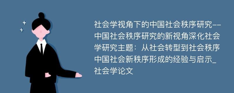 社会学视角下的中国社会秩序研究--中国社会秩序研究的新视角深化社会学研究主题：从社会转型到社会秩序中国社会新秩序形成的经验与启示_社会学论文