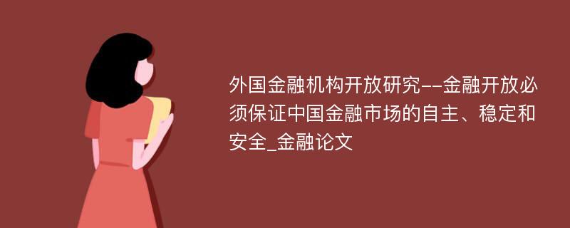 外国金融机构开放研究--金融开放必须保证中国金融市场的自主、稳定和安全_金融论文