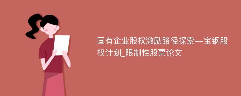 国有企业股权激励路径探索--宝钢股权计划_限制性股票论文