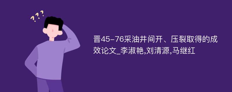 晋45-76采油井间开、压裂取得的成效论文_李淑艳,刘清源,马继红