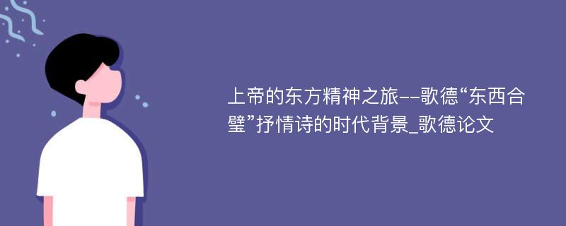 上帝的东方精神之旅--歌德“东西合璧”抒情诗的时代背景_歌德论文