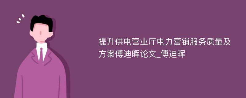 提升供电营业厅电力营销服务质量及方案傅迪晖论文_傅迪晖