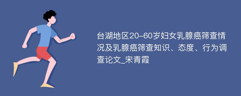 台湖地区20-60岁妇女乳腺癌筛查情况及乳腺癌筛查知识、态度、行为调查论文_宋青霞