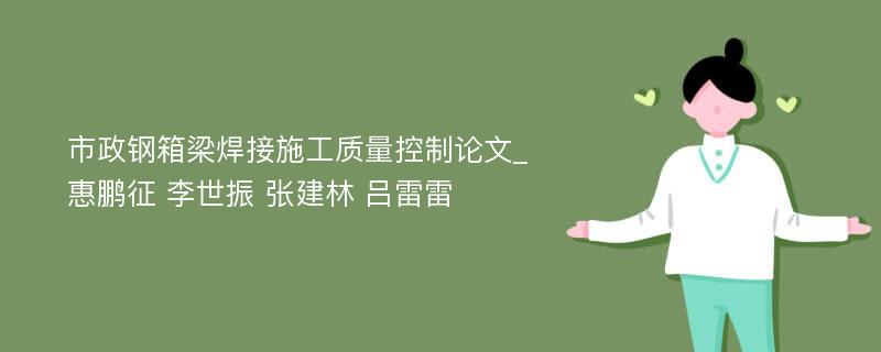 市政钢箱梁焊接施工质量控制论文_惠鹏征 李世振 张建林 吕雷雷