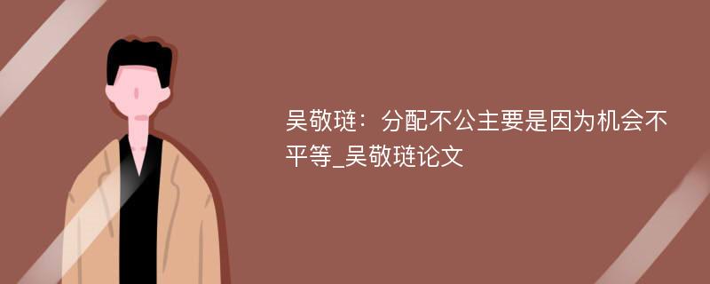 吴敬琏：分配不公主要是因为机会不平等_吴敬琏论文