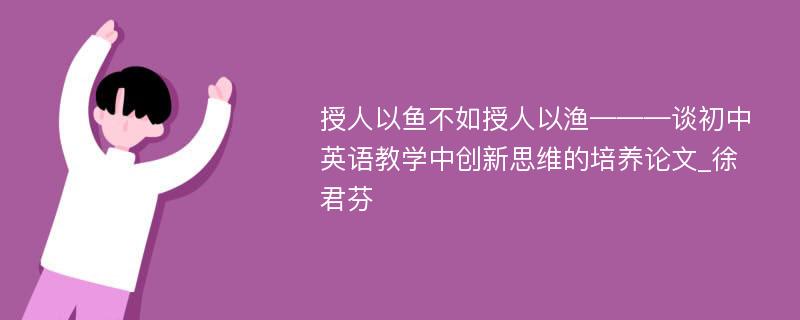 授人以鱼不如授人以渔———谈初中英语教学中创新思维的培养论文_徐君芬