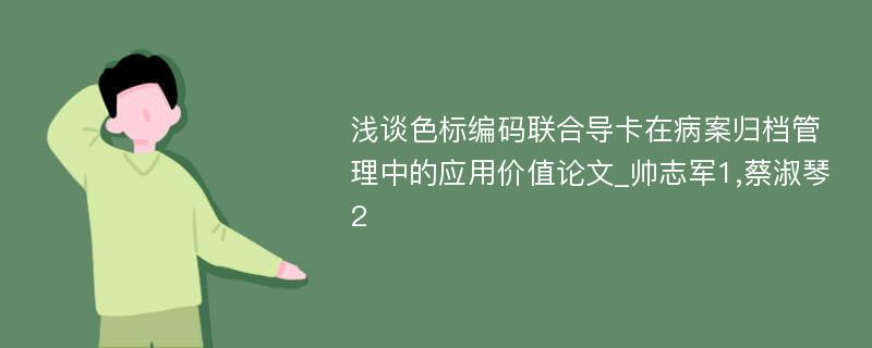 浅谈色标编码联合导卡在病案归档管理中的应用价值论文_帅志军1,蔡淑琴2