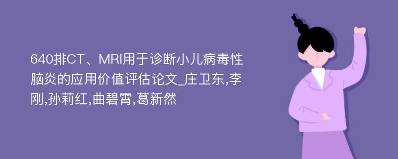 640排CT、MRI用于诊断小儿病毒性脑炎的应用价值评估论文_庄卫东,李刚,孙莉红,曲碧霄,葛新然